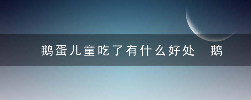 鹅蛋儿童吃了有什么好处 鹅蛋一天最多能吃几个